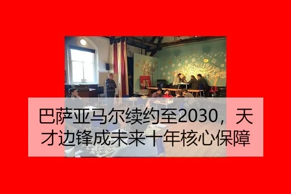 巴萨亚马尔续约至2030，天才边锋成未来十年核心保障