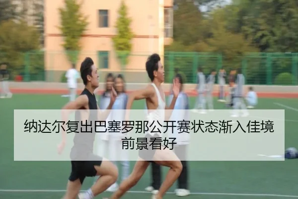 纳达尔复出巴塞罗那公开赛状态渐入佳境前景看好