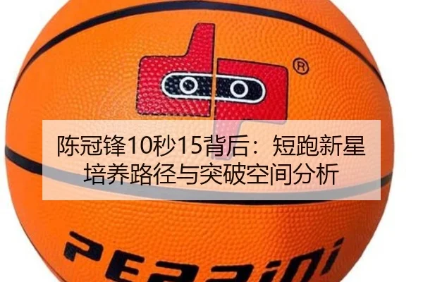 陈冠锋10秒15背后：短跑新星培养路径与突破空间分析