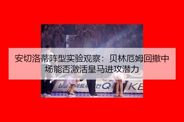 安切洛蒂阵型实验观察：贝林厄姆回撤中场能否激活皇马进攻潜力