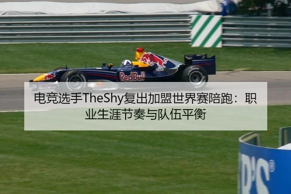 电竞选手TheShy复出加盟世界赛陪跑：职业生涯节奏与队伍平衡